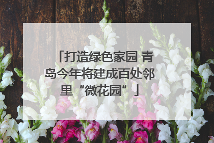 打造绿色家园 青岛今年将建成百处邻里“微花园”
