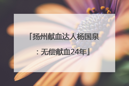 扬州献血达人杨国泉：无偿献血24年