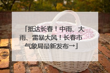 抵达长春！中雨、大雨、雷暴大风！长春市气象局最新发布→