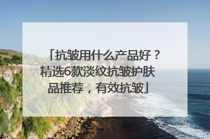 抗皱用什么产品好？精选6款淡纹抗皱护肤品推荐，有效抗皱