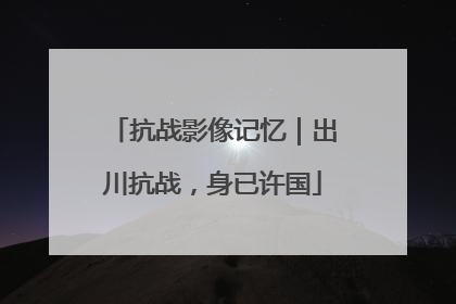 抗战影像记忆｜出川抗战，身已许国