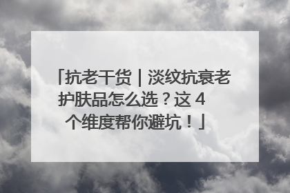 抗老干货｜淡纹抗衰老护肤品怎么选？这 4 个维度帮你避坑！