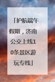 护航端午假期，济南公交上线10条景区游玩专线