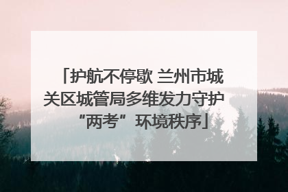 护航不停歇 兰州市城关区城管局多维发力守护“两考”环境秩序