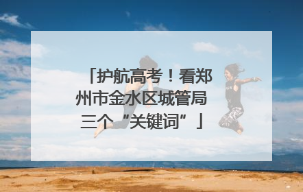 护航高考！看郑州市金水区城管局三个“关键词”