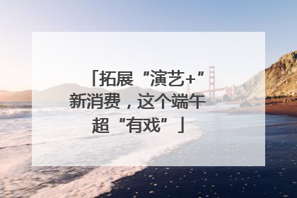 拓展“演艺+”新消费，这个端午超“有戏”