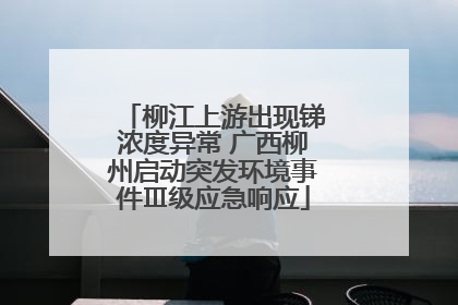 柳江上游出现锑浓度异常 广西柳州启动突发环境事件Ⅲ级应急响应