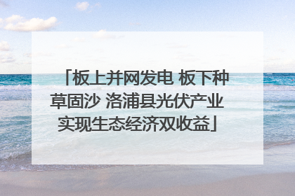 板上并网发电 板下种草固沙 洛浦县光伏产业实现生态经济双收益