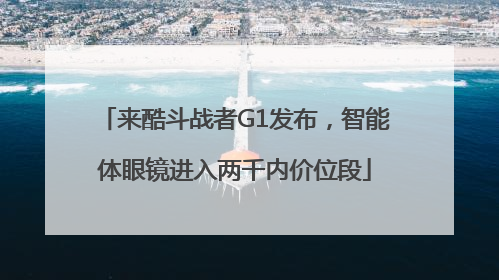 来酷斗战者G1发布，智能体眼镜进入两千内价位段