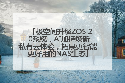 极空间升级ZOS 2.0系统，AI加持焕新私有云体验，拓展更智能更好用的NAS生态