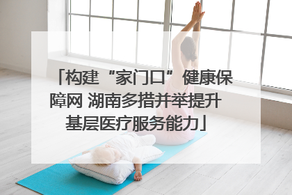 构建“家门口”健康保障网 湖南多措并举提升基层医疗服务能力