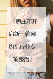 枣庄市开启新一轮网约车行业专项整治