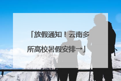 放假通知！云南多所高校暑假安排→