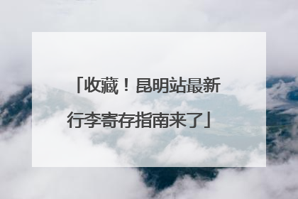 收藏！昆明站最新行李寄存指南来了
