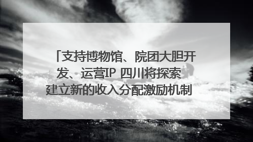 支持博物馆、院团大胆开发、运营IP 四川将探索建立新的收入分配激励机制｜新闻发布最前线