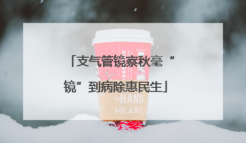 支气管镜察秋毫“镜”到病除惠民生