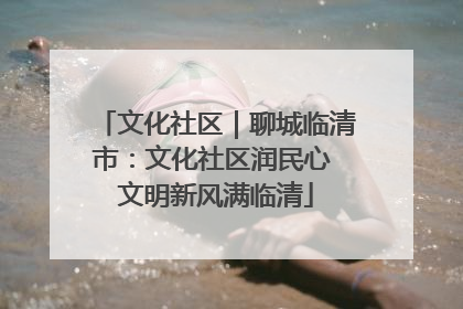 文化社区｜聊城临清市：文化社区润民心 文明新风满临清