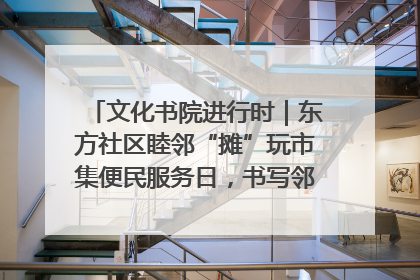 文化书院进行时｜东方社区睦邻“摊”玩市集便民服务日，书写邻里共生新篇章