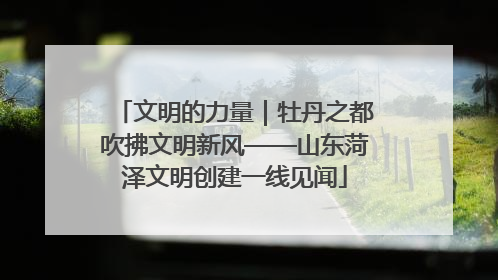 文明的力量｜牡丹之都吹拂文明新风——山东菏泽文明创建一线见闻