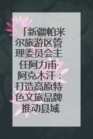 新疆帕米尔旅游区管理委员会主任阿力甫·阿克木汗：打造高原特色文旅品牌 推动县域旅游高质量发展｜第七届全国县域旅游研究成果发布系列活动