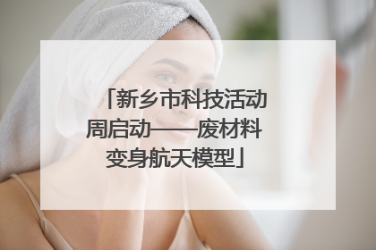 新乡市科技活动周启动——废材料变身航天模型