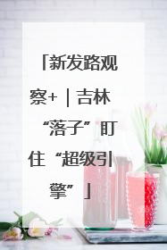 新发路观察+｜吉林“落子”盯住“超级引擎”