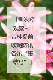 新发路观察+｜吉林提前吹响防汛备汛“集结号”