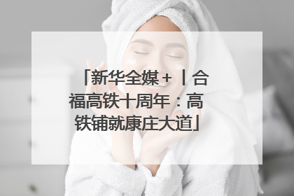 新华全媒＋丨合福高铁十周年：高铁铺就康庄大道