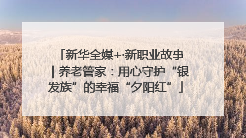 新华全媒+·新职业故事｜养老管家：用心守护“银发族”的幸福“夕阳红”
