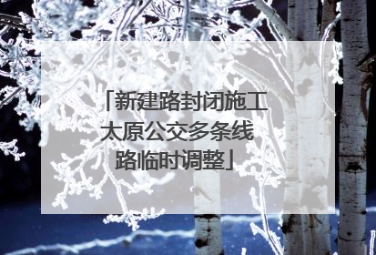 新建路封闭施工 太原公交多条线路临时调整