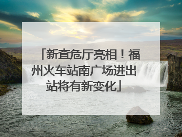 新查危厅亮相！福州火车站南广场进出站将有新变化