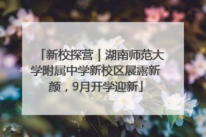 新校探营｜湖南师范大学附属中学新校区展露新颜，9月开学迎新
