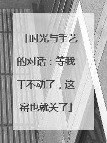 时光与手艺的对话：等我干不动了，这窑也就关了