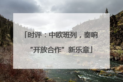时评：中欧班列，奏响“开放合作”新乐章