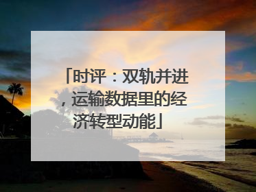 时评：双轨并进，运输数据里的经济转型动能
