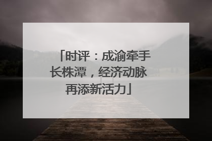时评：成渝牵手长株潭，经济动脉再添新活力