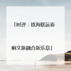 时评：铁海联运奏响文旅融合新乐章
