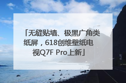 无缝贴墙、极黑广角类纸屏，618创维壁纸电视Q7F Pro上新