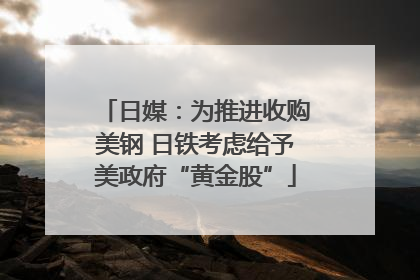 日媒：为推进收购美钢 日铁考虑给予美政府“黄金股”
