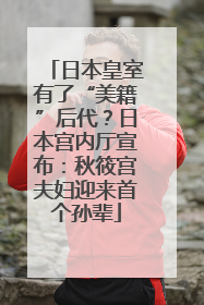 日本皇室有了“美籍”后代？日本宫内厅宣布：秋筱宫夫妇迎来首个孙辈