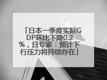 日本一季度实际GDP环比下降0.2%，日专家：预计下行压力将持续存在