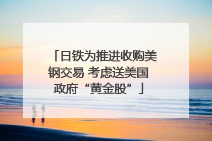 日铁为推进收购美钢交易 考虑送美国政府“黄金股”
