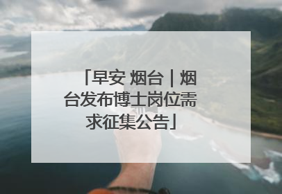 早安 烟台｜烟台发布博士岗位需求征集公告