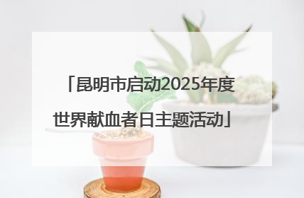昆明市启动2025年度世界献血者日主题活动