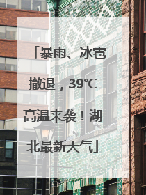 暴雨、冰雹撤退，39℃高温来袭！湖北最新天气
