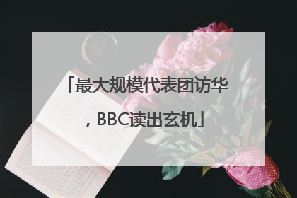 最大规模代表团访华，BBC读出玄机