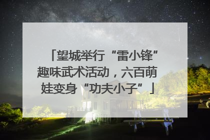 望城举行“雷小锋”趣味武术活动,六百萌娃变身“功夫小子”