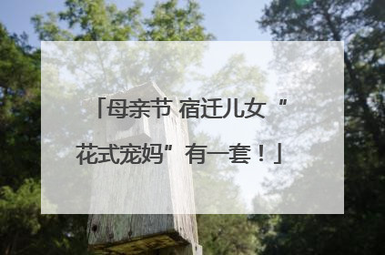 母亲节 宿迁儿女“花式宠妈”有一套!
