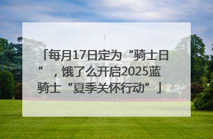 每月17日定为“骑士日”，饿了么开启2025蓝骑士“夏季关怀行动”