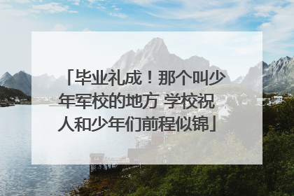 毕业礼成！那个叫少年军校的地方 学校祝人和少年们前程似锦